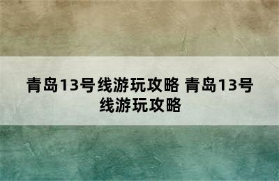 青岛13号线游玩攻略 青岛13号线游玩攻略